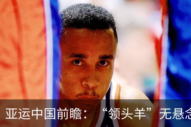 亚运中国前瞻：“领头羊”无悬念 “含金量”见真章