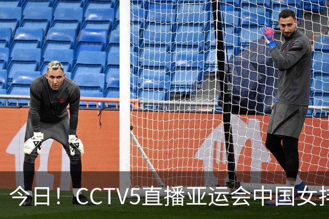 今日！CCTV5直播亚运会中国女排+中超，5+转中国男篮，网络转大连鲲城+曼城+尤文等